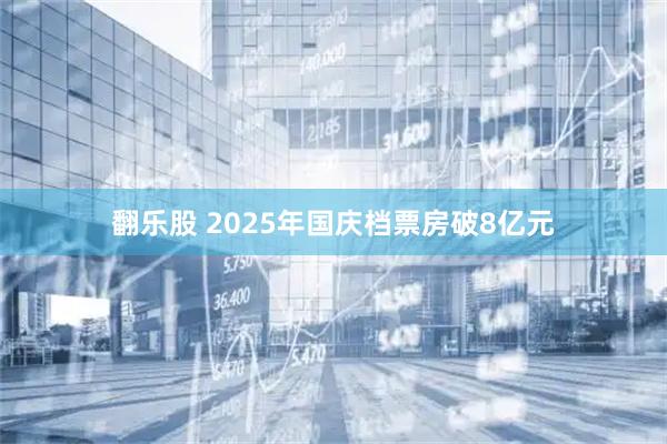 翻乐股 2025年国庆档票房破8亿元