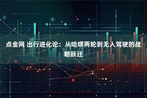 点金网 出行进化论：从哈啰两轮到无人驾驶的战略跃迁