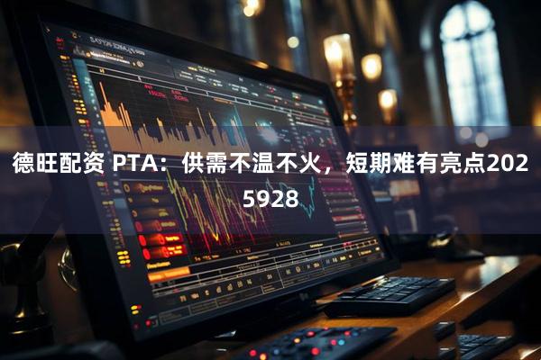 德旺配资 PTA：供需不温不火，短期难有亮点2025928