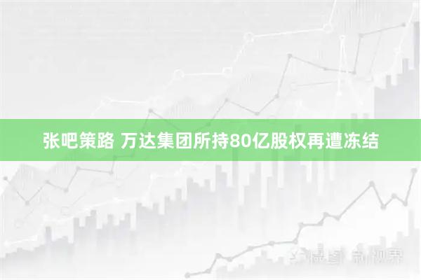 张吧策路 万达集团所持80亿股权再遭冻结