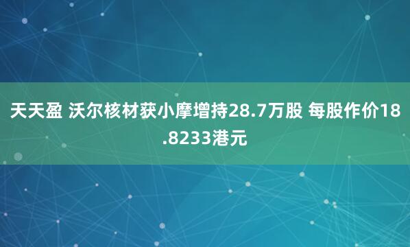 天天盈 沃尔核材获小摩增持28.7万股 每股作价18.8233港元