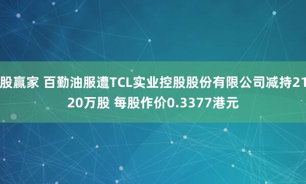 股赢家 百勤油服遭TCL实业控股股份有限公司减持2120万股 每股作价0.3377港元