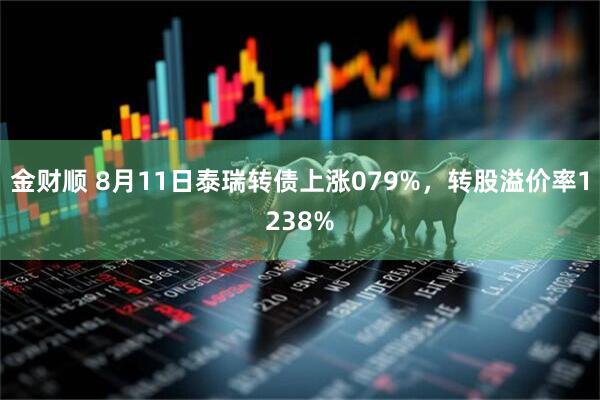 金财顺 8月11日泰瑞转债上涨079%，转股溢价率1238%
