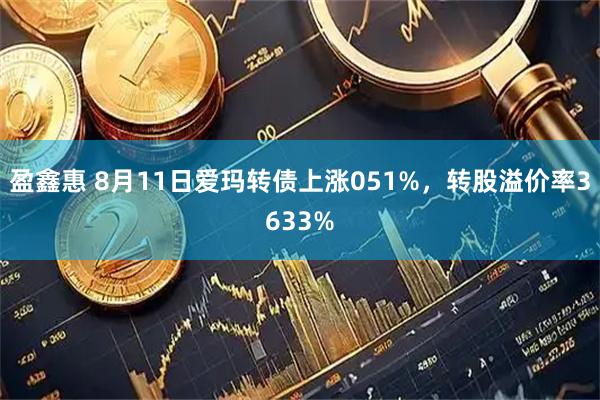盈鑫惠 8月11日爱玛转债上涨051%，转股溢价率3633%
