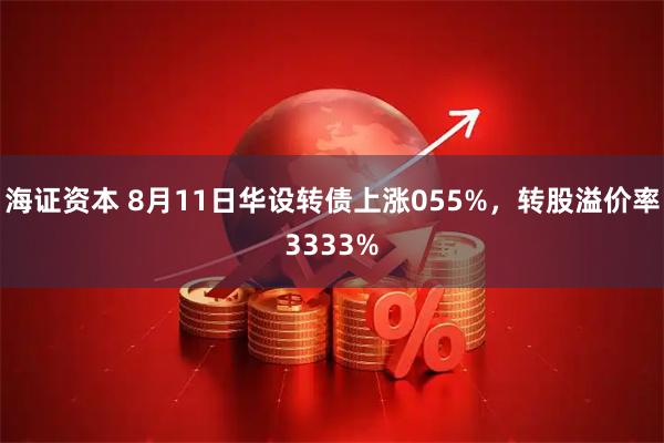 海证资本 8月11日华设转债上涨055%，转股溢价率3333%