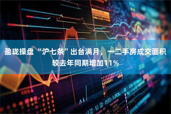 盈珑操盘 “沪七条”出台满月，一二手房成交面积较去年同期增加11%