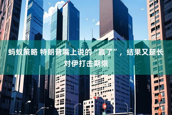 蚂蚁策略 特朗普嘴上说的“赢了”，结果又延长对伊打击期限