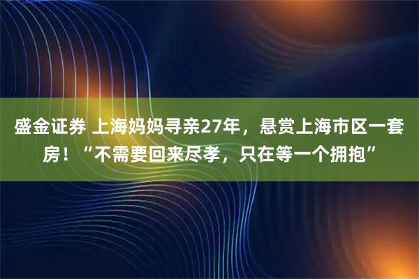 盛金证券 上海妈妈寻亲27年，悬赏上海市区一套房！“不需要回来尽孝，只在等一个拥抱”