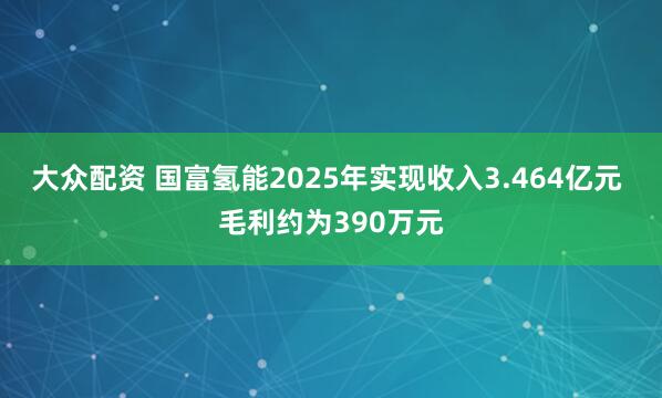 大众配资 国富氢能2025年实现收入3.464亿元 毛利约为390万元