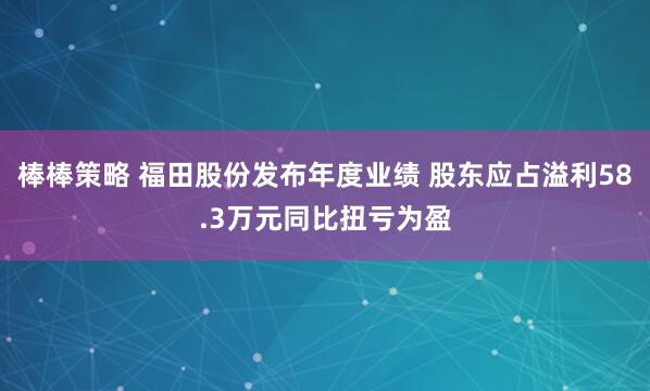棒棒策略 福田股份发布年度业绩 股东应占溢利58.3万元同比扭亏为盈